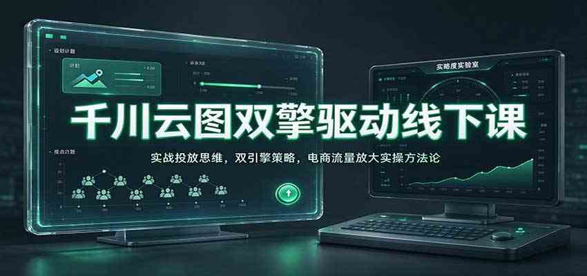 千川云图双擎驱动线下课：实战投放思维，双引擎策略，电商流量放大实操方法论