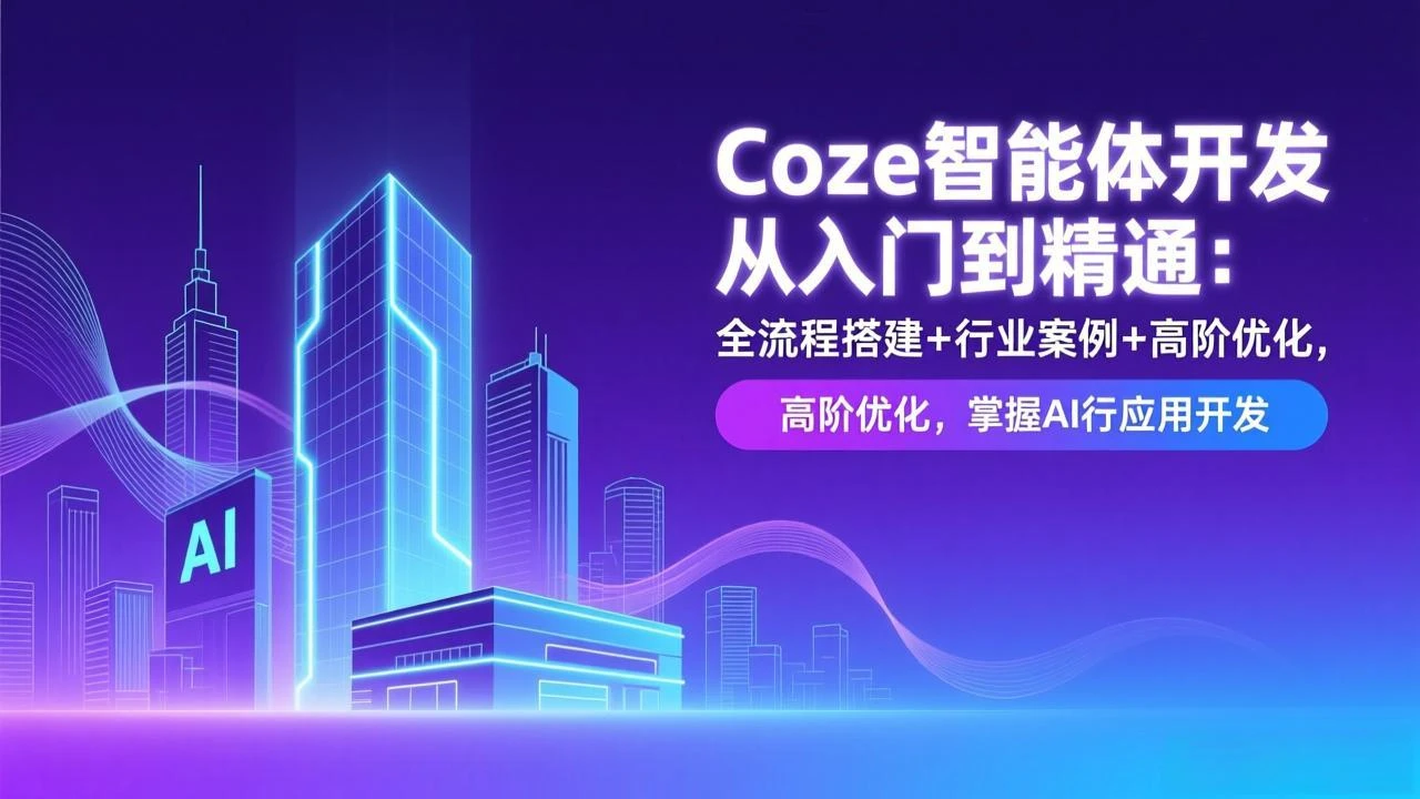 【精】Coze智能体开发从入门到精通：全流程搭建+行业案例+高阶优化，掌握AI应用开发