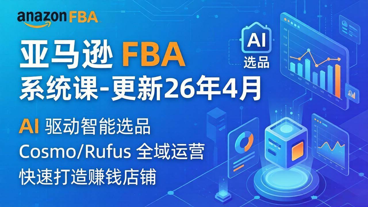 （18194期）亚马逊 FBA 系统课程（更新26年4月）335节全流程教学，从选品广告到AI应用，零基础新手轻松上手