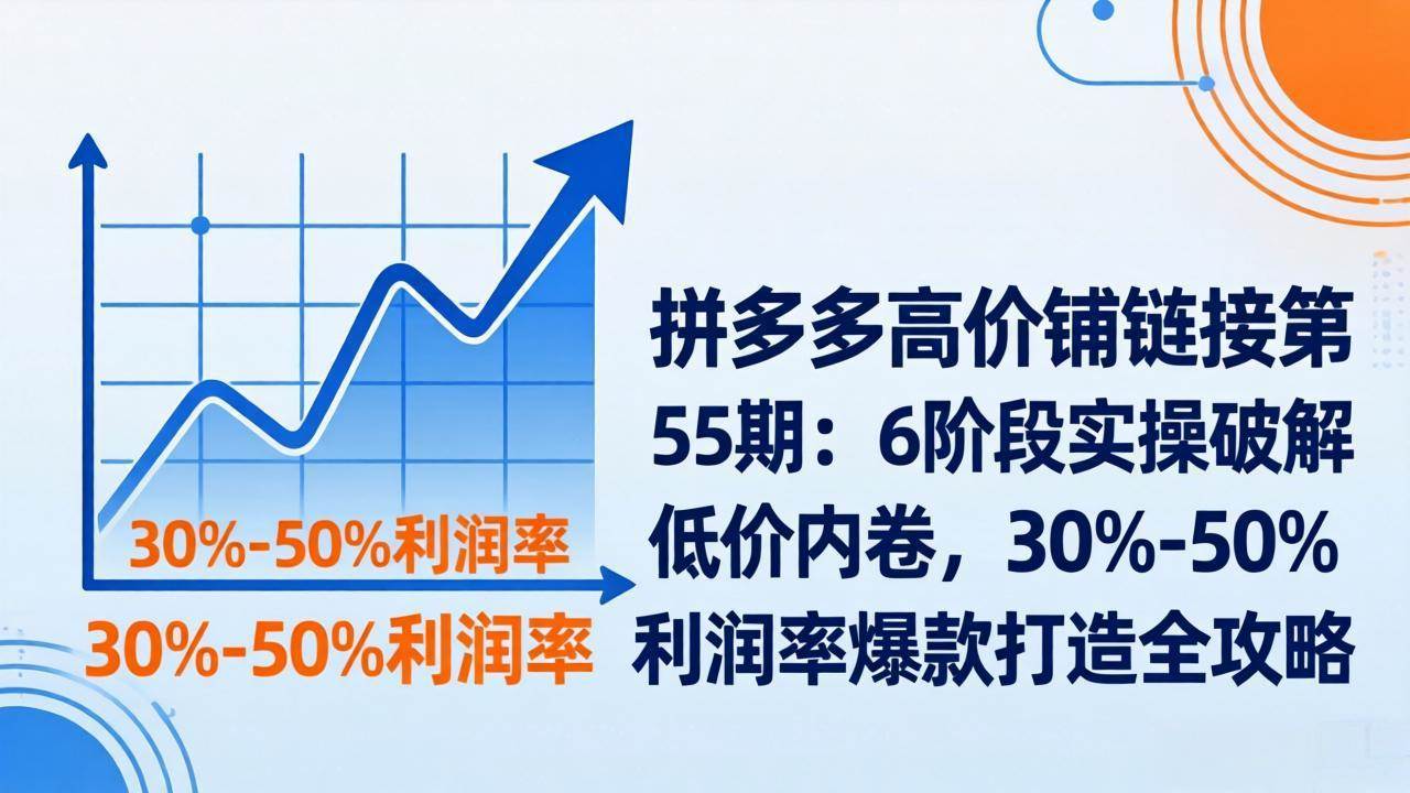 （17698期）拼多多高价铺链接第55期：6阶段实操破解低价内卷，30%-50%利润率爆款打造全攻略