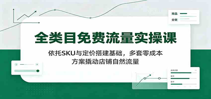 全类目免费流量实操课：依托SKU与定价搭建基础，多套零成本方案撬动店铺自然流量