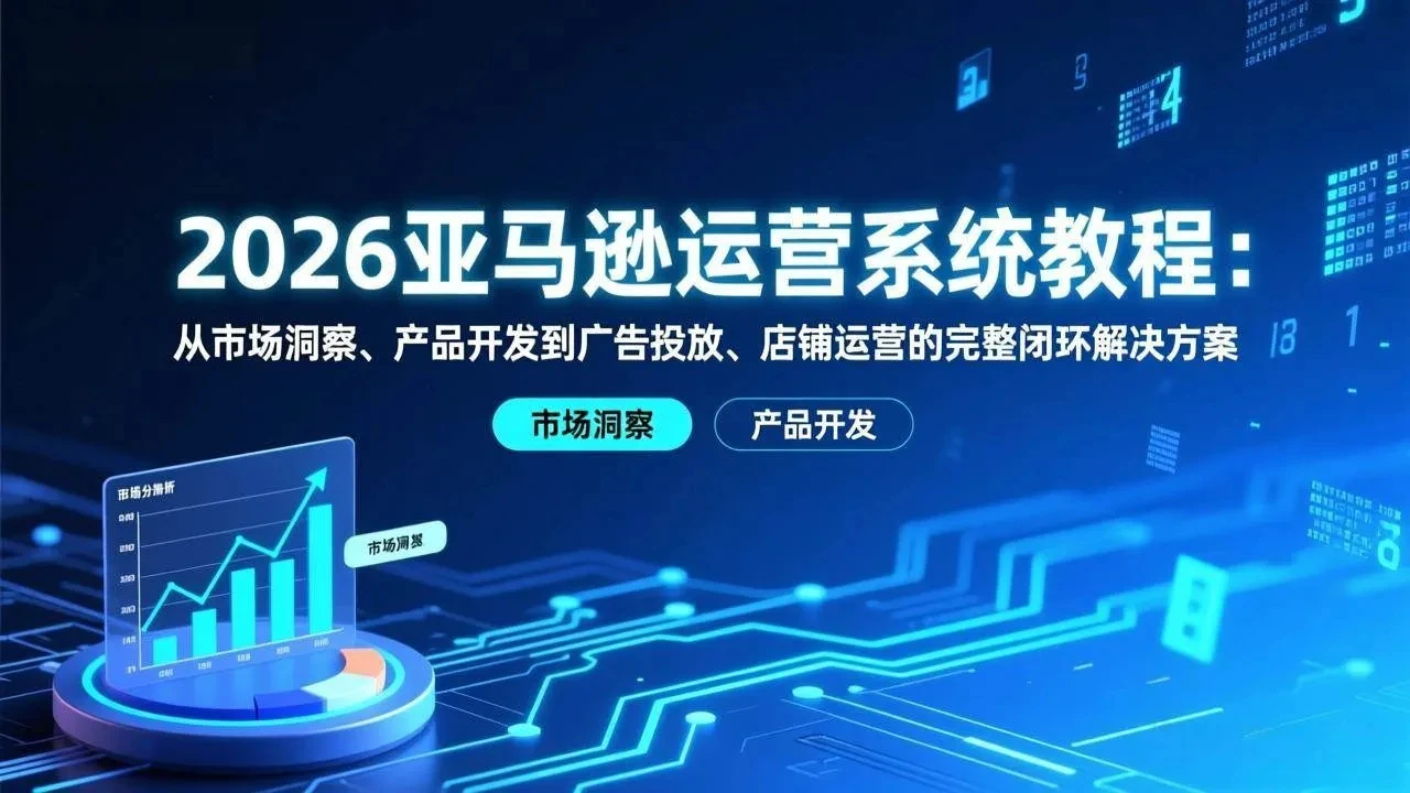 【精】2026亚马逊运营系统教程：从市场洞察、产品开发到广告投放、店铺运营的完整闭环解决方案