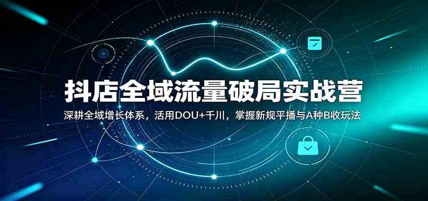 抖店全域流量破局实战营：深耕全域增长体系，活用DOU+千川，掌握新规平播与A种B收玩法