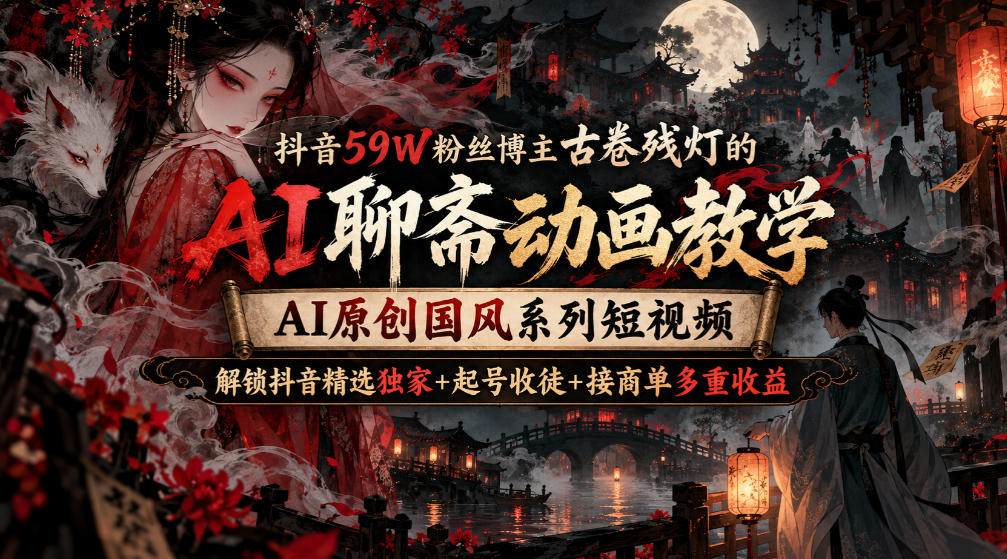 【精】抖音59W粉丝博主古卷残灯的AI聊斋动画教学，AI原创国风系列短视频，解锁抖音精选独家+起号收徒+接商单多重收益