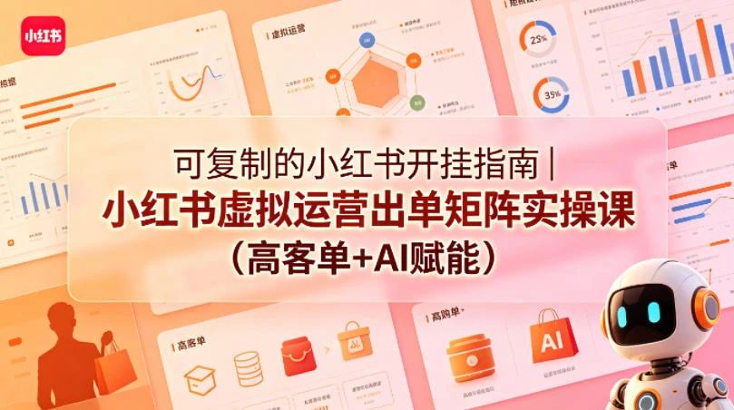 【精】可复制的小红书开挂指南｜小红书虚拟运营出单矩阵实操课(高客单+AI赋能)