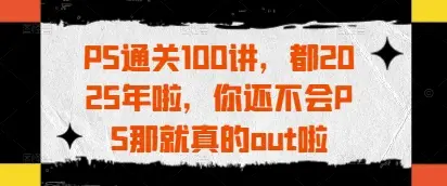 PS通关100讲,都2025年啦,你还不会PS那就真的out啦 PS通关100讲,都2025年啦,你还不会PS那就真的out啦