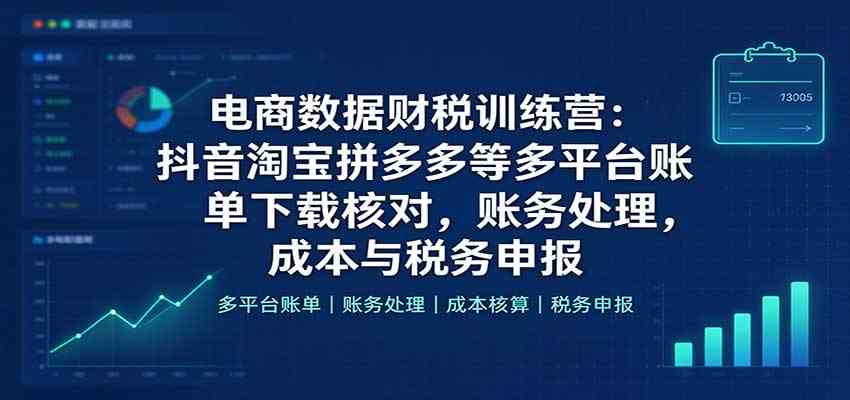 电商数据财税训练营:抖音淘宝拼多多等多平台账单下载核对,账务处理,成本与税务申报 电商数据财税训练营:抖音淘宝拼多多等多平台账单下载核对,账务处理,成本与税务申报