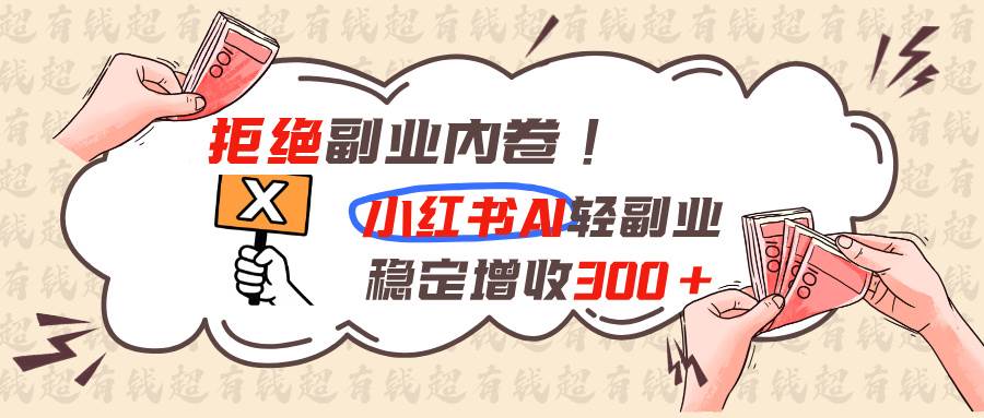 （19864期）拒绝副业内卷!小红书 AI轻副业稳定增收300+