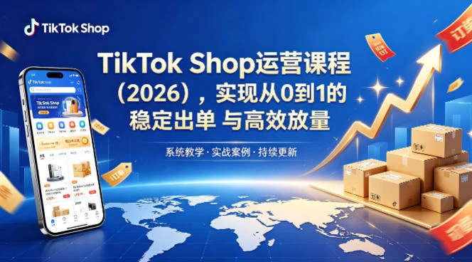 【精】2026TikTok Shop运营课：开店+流量获取+广告投放+达人建联，解锁海外电商掘金路径