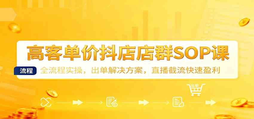 高客单价抖店店群SOP课：全流程实操，出单解决方案，直播截流快速盈利
