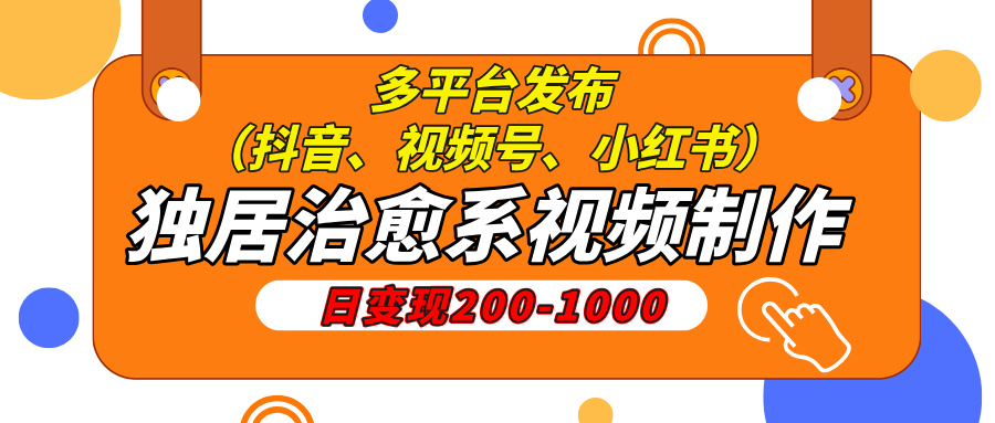 独居治愈系视频制作，日变现200-1000，多平台发布（抖音、视频号、小红书