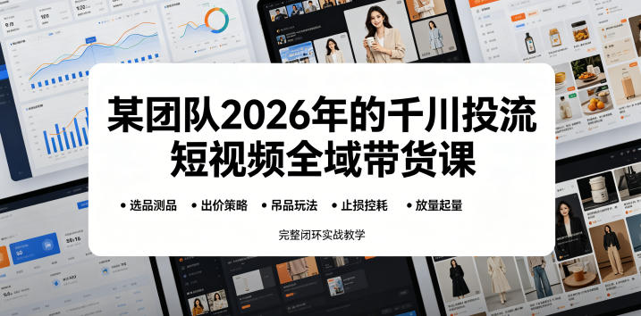 【精】某团队2026年的千川投流短视频全域带货课，从选品测品、吊品玩法、止损控耗到放量起量，完整闭环实战教学