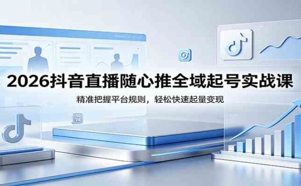 2026抖音直播随心推全域起号实战课，精准把握平台规则，轻松快速起量变现