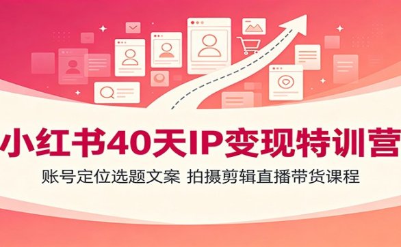 小红书40天IP变现特训营:账号定位选题文案,拍摄剪辑直播带货课程