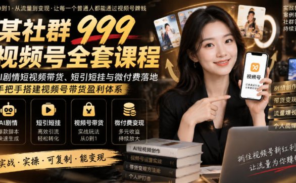 某社群999视频号全套课程，AI剧情短视频带货、短引短挂与微付费落地，手把手搭建视频号带货盈利体系