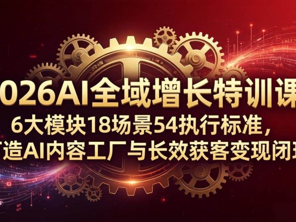 （18103期）2026AI全域增长特训课：6大模块18场景54执行标准，打造AI内容工厂与长效获客变现闭环