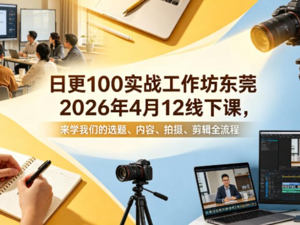 日更100实条‬战工作坊东莞2026年4月12线下课，来学我们的选题、内容、拍摄、剪辑全流程